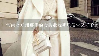 河南省郑州哪里的女装批发哪里便宜又好看而且质量还好？具体到哪个店铺？有联系方式更好