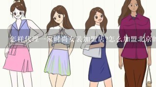怎样代理1家时尚女装加盟店?怎么加盟北京的品牌女装连锁店?