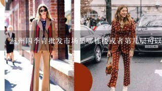 杭州4季青批发市场里哪栋楼或者第几层可以批发品牌男装或者女装