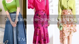 20 广东省内，卖18-28岁中端女装在哪些批发市场进货好？