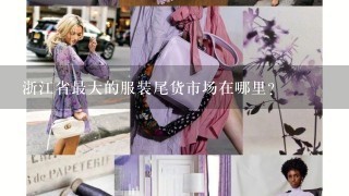 浙江省最大的服装尾货市场在哪里？