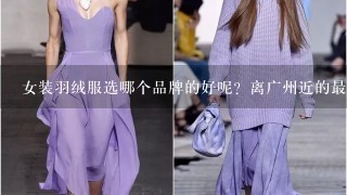 女装羽绒服选哪个品牌的好呢？离广州近的最好。