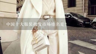 中国十大服装批发市场排名是？