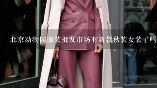 北京动物园服装批发市场有新款秋装女装了吗？ 还有大红门，现在都有秋装新款了吗