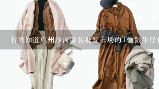 有谁知道广州沙河服装批发市场的T恤跟牛仔裤按批发
