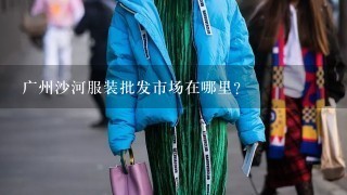 广州沙河服装批发市场在哪里？