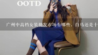 广州中高档女装批发市场有哪些，白马还是十3行的高档？