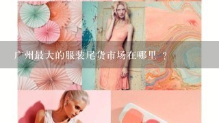 广州最大的服装尾货市场在哪里 ？