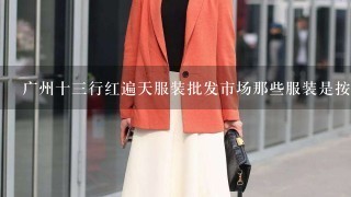 广州十3行红遍天服装批发市场那些服装是按斤卖的还是按件卖的