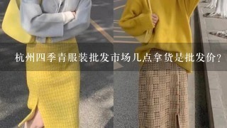 杭州4季青服装批发市场几点拿货是批发价？
