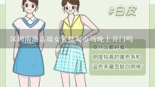 深圳南油高端女装批发市场晚上开门吗