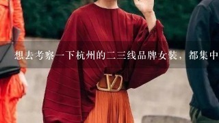 想去考察1下杭州的23线品牌女装，都集中在杭州什么地方，怎么联系？谢谢