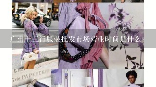 广州十3行服装批发市场营业时间是什么？