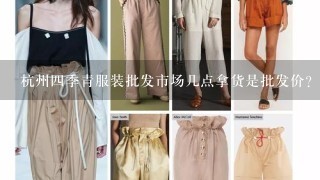 杭州4季青服装批发市场几点拿货是批发价？